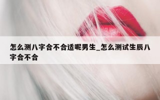 怎么测八字合不合适呢男生_怎么测试生辰八字合不合