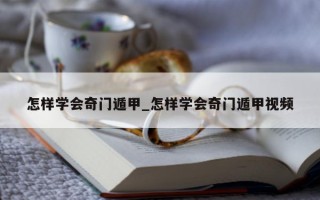 怎样学会奇门遁甲_怎样学会奇门遁甲视频