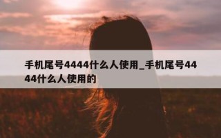 手机尾号 4444 什么人使用_手机尾号 4444 什么人使用的