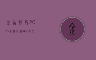 金晶科技：2023 年净利润 4.62 亿元，同比增长 29.75%