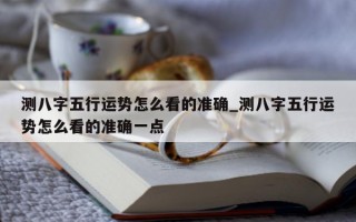 测八字五行运势怎么看的准确_测八字五行运势怎么看的准确一点