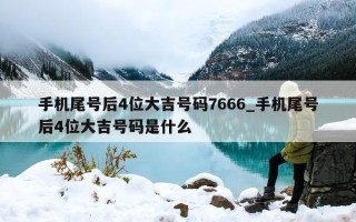 手机尾号后 4 位大吉号码 7666_手机尾号后 4 位大吉号码是什么