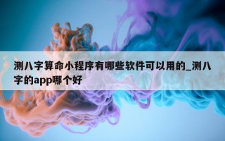 测八字算命小程序有哪些软件可以用的_测八字的 app 哪个好