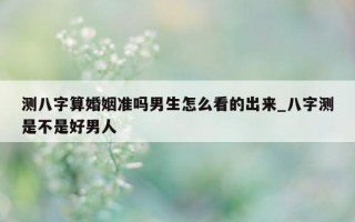 测八字算婚姻准吗男生怎么看的出来_八字测是不是好男人