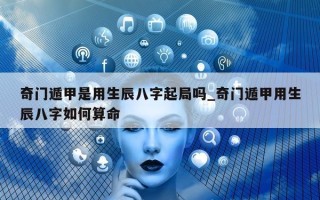 奇门遁甲是用生辰八字起局吗_奇门遁甲用生辰八字如何算命