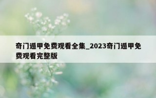 奇门遁甲免费观看全集_2023 奇门遁甲免费观看完整版