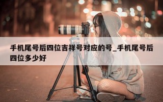 手机尾号后四位吉祥号对应的号_手机尾号后四位多少好