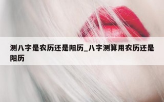 测八字是农历还是阳历_八字测算用农历还是阳历