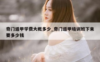 奇门遁甲学费大概多少_奇门遁甲培训班下来要多少钱