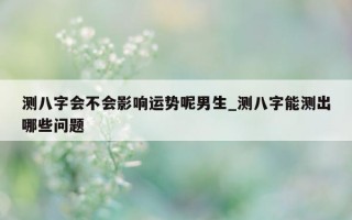 测八字会不会影响运势呢男生_测八字能测出哪些问题