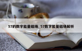 57 的数字能量磁场_57 数字能量磁场解析