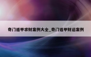 奇门遁甲求财案例大全_奇门遁甲财运案例