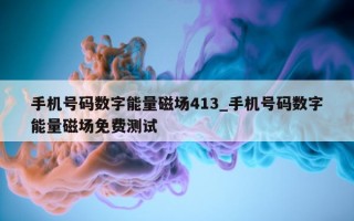 手机号码数字能量磁场 413_手机号码数字能量磁场免费测试