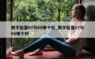 数字能量 67 与 68 哪个好_数字能量 67 与 68 哪个好