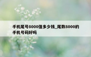 手机尾号 8000 值多少钱_尾数 8000 的手机号码好吗