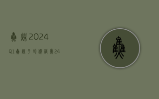 焦煤：2024Q1 焦煤平均价格为 2416 元 / 吨，同比下降 84 元 / 吨