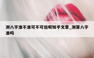 测八字准不准可不可信呢知乎文章_测算八字准吗