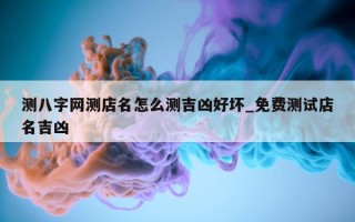 测八字网测店名怎么测吉凶好坏_免费测试店名吉凶