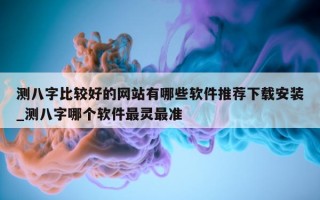 测八字比较好的网站有哪些软件推荐下载安装_测八字哪个软件最灵最准