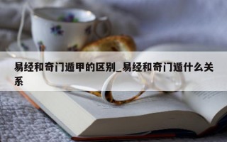 易经和奇门遁甲的区别_易经和奇门遁什么关系