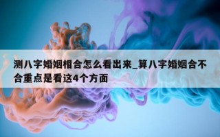 测八字婚姻相合怎么看出来_算八字婚姻合不合重点是看这 4 个方面