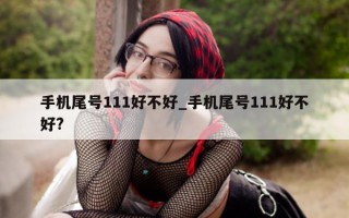 手机尾号 111 好不好_手机尾号 111 好不好?