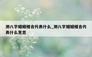 测八字婚姻相合代表什么_测八字婚姻相合代表什么意思