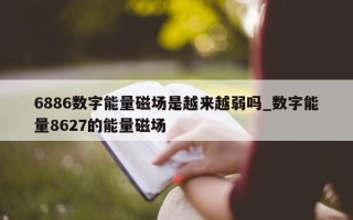 6886 数字能量磁场是越来越弱吗_数字能量 8627 的能量磁场