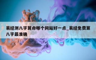 易经测八字算命哪个网站好一点_易经免费算八字最准确