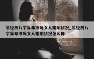 易经测八字算命准吗女人婚姻状况_易经测八字算命准吗女人婚姻状况怎么样