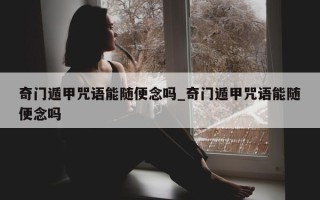 奇门遁甲咒语能随便念吗_奇门遁甲咒语能随便念吗