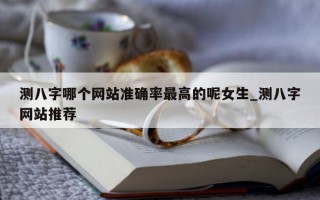 测八字哪个网站准确率最高的呢女生_测八字网站推荐