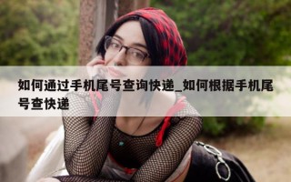 如何通过手机尾号查询快递_如何根据手机尾号查快递