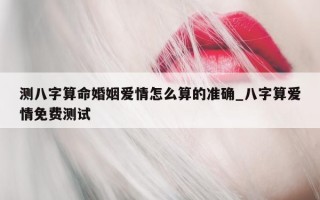 测八字算命婚姻爱情怎么算的准确_八字算爱情免费测试