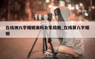 在线测八字婚姻准吗女生结婚_在线算八字婚姻