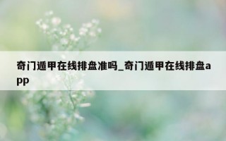 奇门遁甲在线排盘准吗_奇门遁甲在线排盘 app