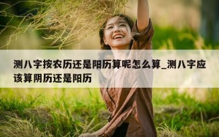 测八字按农历还是阳历算呢怎么算_测八字应该算阴历还是阳历