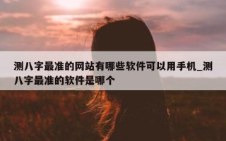 测八字最准的网站有哪些软件可以用手机_测八字最准的软件是哪个