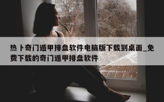 热卜奇门遁甲排盘软件电脑版下载到桌面_免费下载的奇门遁甲排盘软件