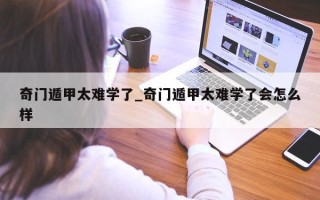 奇门遁甲太难学了_奇门遁甲太难学了会怎么样