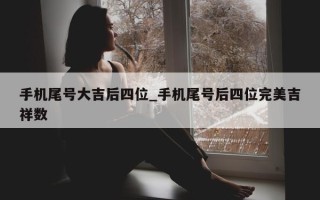 手机尾号大吉后四位_手机尾号后四位完美吉祥数