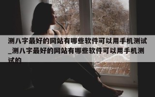 测八字最好的网站有哪些软件可以用手机测试_测八字最好的网站有哪些软件可以用手机测试的