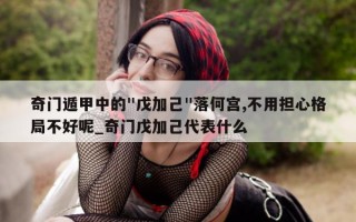 奇门遁甲中的 " 戊加己 " 落何宫, 不用担心格局不好呢_奇门戊加己代表什么