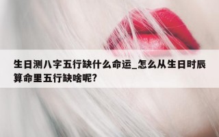 生日测八字五行缺什么命运_怎么从生日时辰算命里五行缺啥呢?