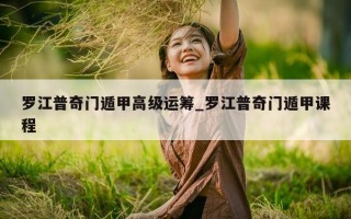 罗江普奇门遁甲高级运筹_罗江普奇门遁甲课程