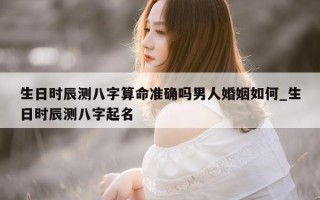 生日时辰测八字算命准确吗男人婚姻如何_生日时辰测八字起名