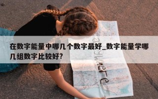 在数字能量中哪几个数字最好_数字能量学哪几组数字比较好?