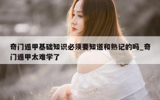 奇门遁甲基础知识必须要知道和熟记的吗_奇门遁甲太难学了