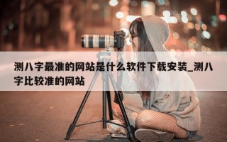 测八字最准的网站是什么软件下载安装_测八字比较准的网站