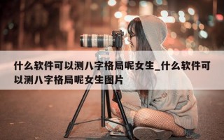 什么软件可以测八字格局呢女生_什么软件可以测八字格局呢女生图片